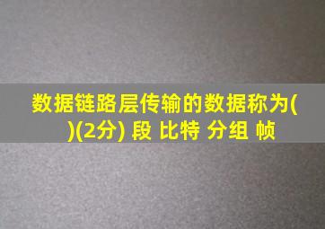 数据链路层传输的数据称为( )(2分) 段 比特 分组 帧